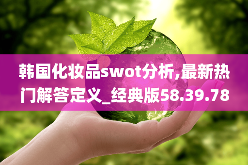 韩国化妆品swot分析,最新热门解答定义_经典版58.39.78