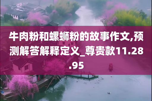 牛肉粉和螺蛳粉的故事作文,预测解答解释定义_尊贵款11.28.95