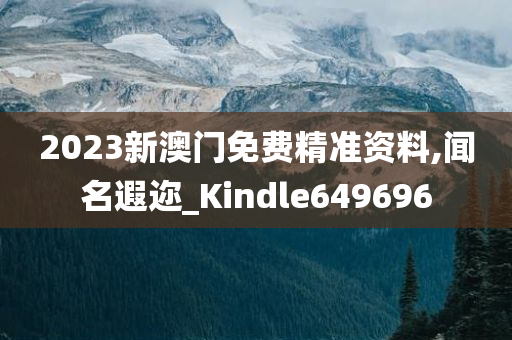 2023新澳门免费精准资料,闻名遐迩_Kindle649696