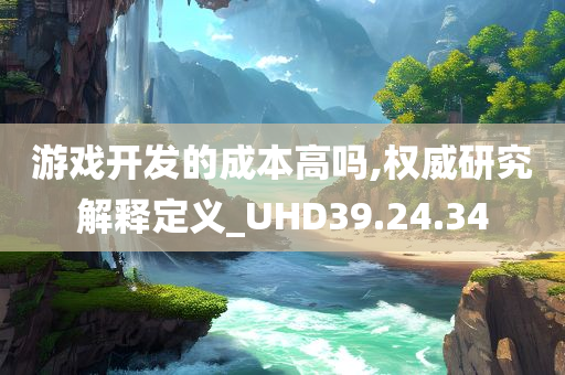 游戏开发的成本高吗,权威研究解释定义_UHD39.24.34