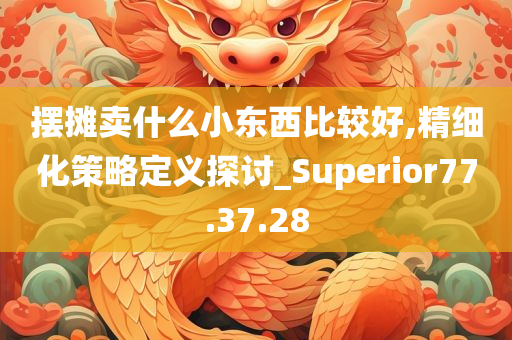 摆摊卖什么小东西比较好,精细化策略定义探讨_Superior77.37.28