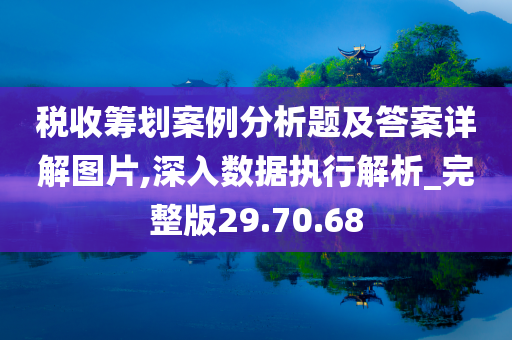 税收筹划案例分析题及答案详解图片,深入数据执行解析_完整版29.70.68