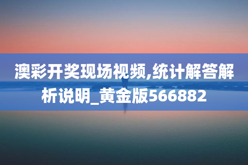 澳彩开奖现场视频,统计解答解析说明_黄金版566882