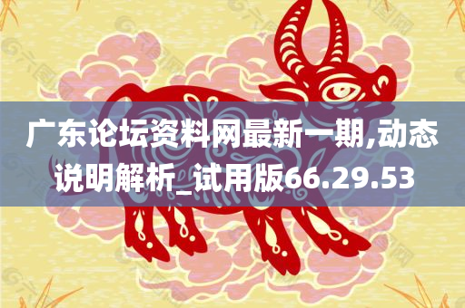 广东论坛资料网最新一期,动态说明解析_试用版66.29.53