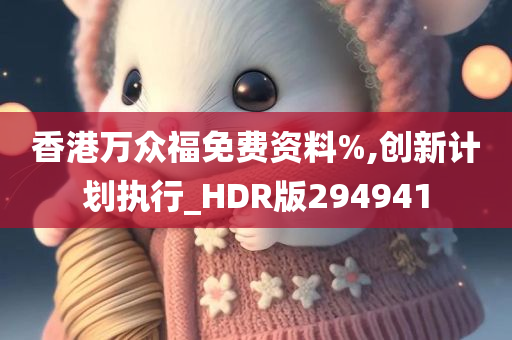 香港万众福免费资料%,创新计划执行_HDR版294941