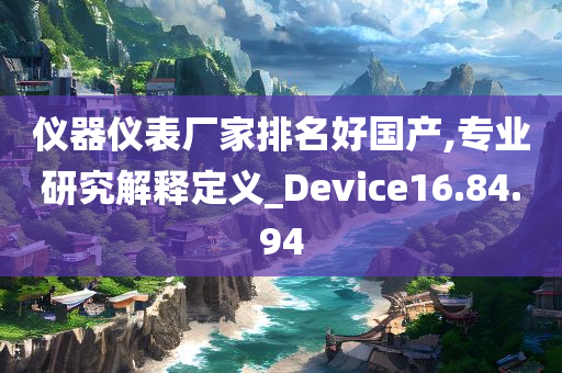 仪器仪表厂家排名好国产,专业研究解释定义_Device16.84.94