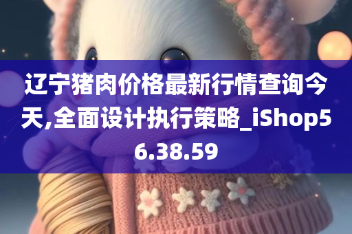 辽宁猪肉价格最新行情查询今天,全面设计执行策略_iShop56.38.59