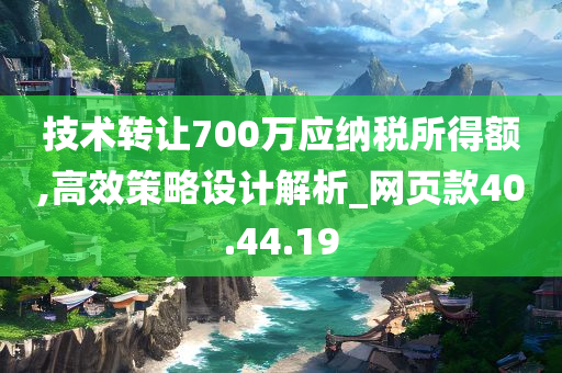 技术转让700万应纳税所得额,高效策略设计解析_网页款40.44.19