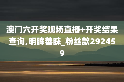 澳门六开奖现场直播+开奖结果查询,明眸善睐_粉丝款292459