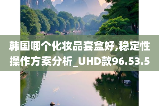 韩国哪个化妆品套盒好,稳定性操作方案分析_UHD款96.53.50