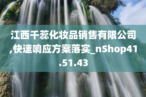 江西千蕊化妆品销售有限公司,快速响应方案落实_nShop41.51.43