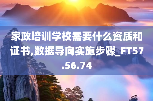 家政培训学校需要什么资质和证书,数据导向实施步骤_FT57.56.74