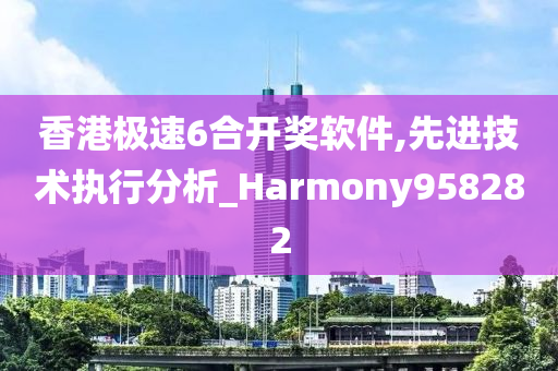 香港极速6合开奖软件,先进技术执行分析_Harmony958282