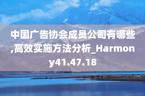 中国广告协会成员公司有哪些,高效实施方法分析_Harmony41.47.18