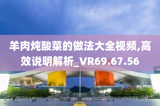 羊肉炖酸菜的做法大全视频,高效说明解析_VR69.67.56