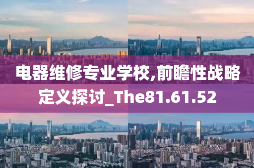 电器维修专业学校,前瞻性战略定义探讨_The81.61.52