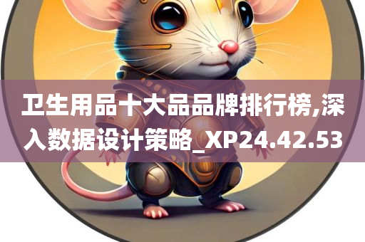 卫生用品十大品品牌排行榜,深入数据设计策略_XP24.42.53