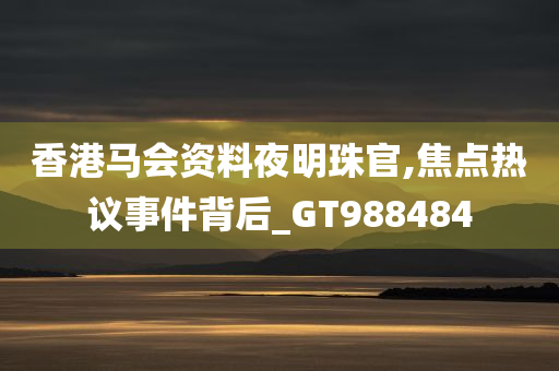 香港马会资料夜明珠官,焦点热议事件背后_GT988484