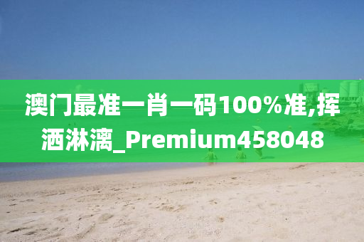 澳门最准一肖一码100%准,挥洒淋漓_Premium458048