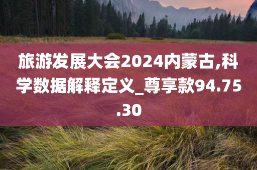 旅游发展大会2024内蒙古,科学数据解释定义_尊享款94.75.30