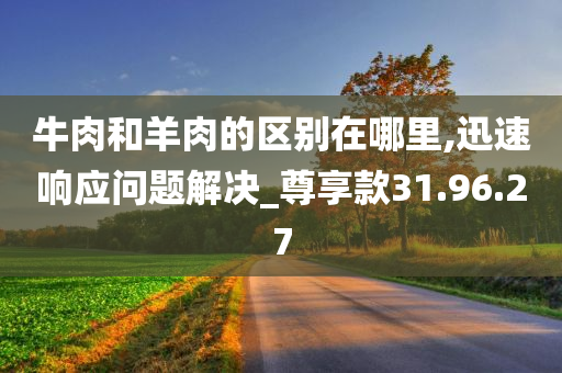 牛肉和羊肉的区别在哪里,迅速响应问题解决_尊享款31.96.27