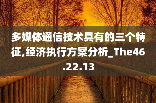 多媒体通信技术具有的三个特征,经济执行方案分析_The46.22.13