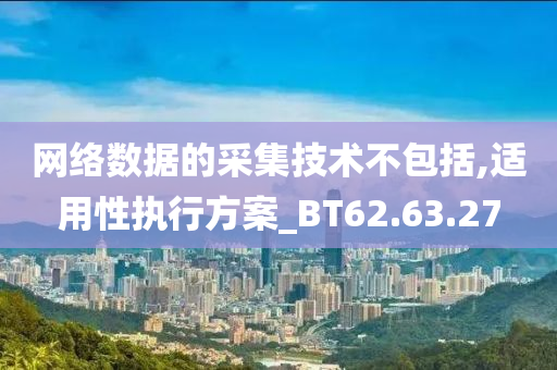 网络数据的采集技术不包括,适用性执行方案_BT62.63.27