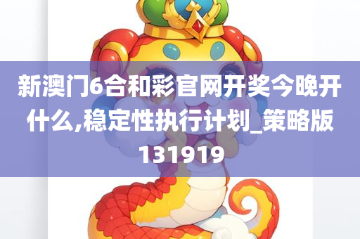 新澳门6合和彩官网开奖今晚开什么,稳定性执行计划_策略版131919