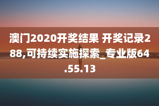 澳门2020开奖结果 开奖记录288,可持续实施探索_专业版64.55.13