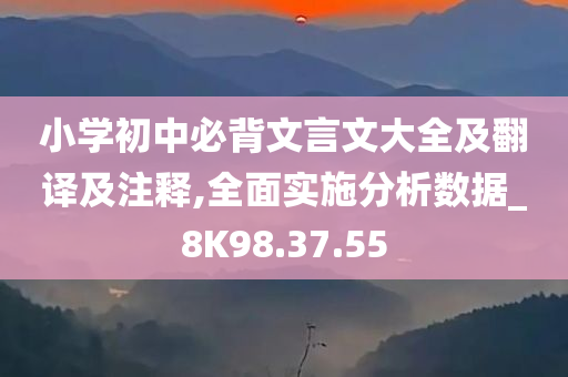 小学初中必背文言文大全及翻译及注释,全面实施分析数据_8K98.37.55