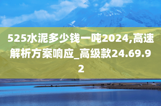 525水泥多少钱一吨2024,高速解析方案响应_高级款24.69.92