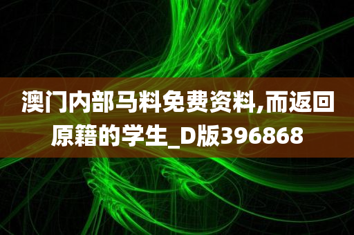 澳门内部马料免费资料,而返回原籍的学生_D版396868