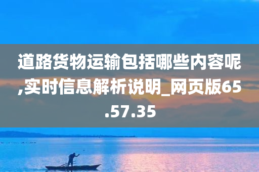 道路货物运输包括哪些内容呢,实时信息解析说明_网页版65.57.35