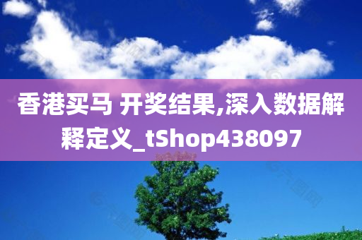 香港买马 开奖结果,深入数据解释定义_tShop438097