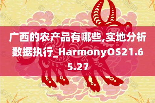 广西的农产品有哪些,实地分析数据执行_HarmonyOS21.65.27