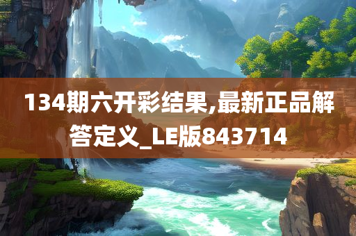 134期六开彩结果,最新正品解答定义_LE版843714