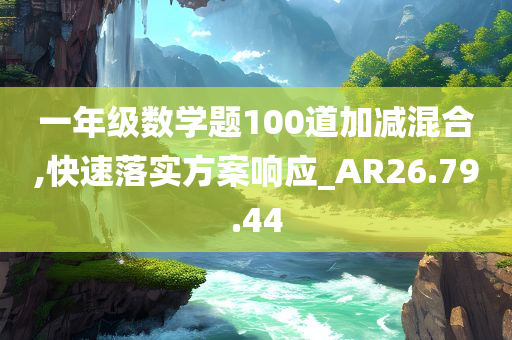 一年级数学题100道加减混合,快速落实方案响应_AR26.79.44