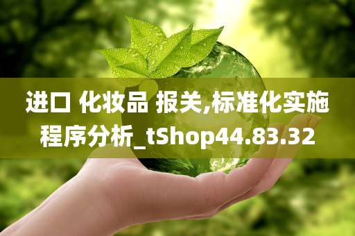 进口 化妆品 报关,标准化实施程序分析_tShop44.83.32