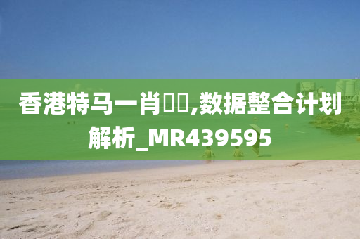 香港特马一肖瀏覽,数据整合计划解析_MR439595