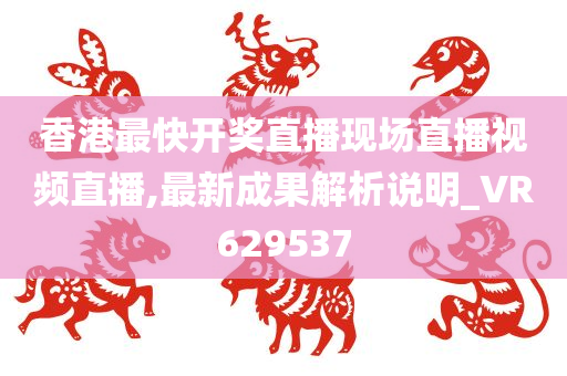 香港最快开奖直播现场直播视频直播,最新成果解析说明_VR629537