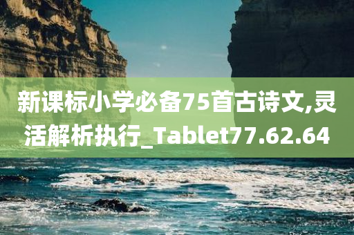 新课标小学必备75首古诗文,灵活解析执行_Tablet77.62.64