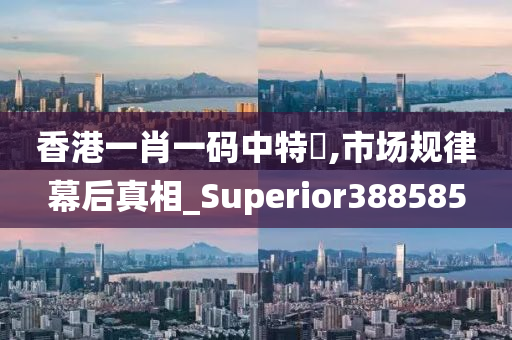 香港一肖一码中特坉,市场规律幕后真相_Superior388585