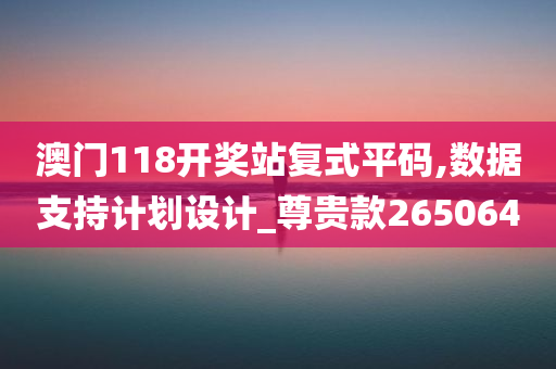 澳门118开奖站复式平码,数据支持计划设计_尊贵款265064