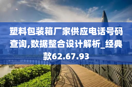 塑料包装箱厂家供应电话号码查询,数据整合设计解析_经典款62.67.93