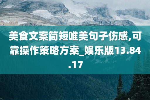 美食文案简短唯美句子伤感,可靠操作策略方案_娱乐版13.84.17