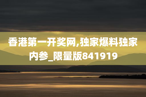 香港第一开奖网,独家爆料独家内参_限量版841919