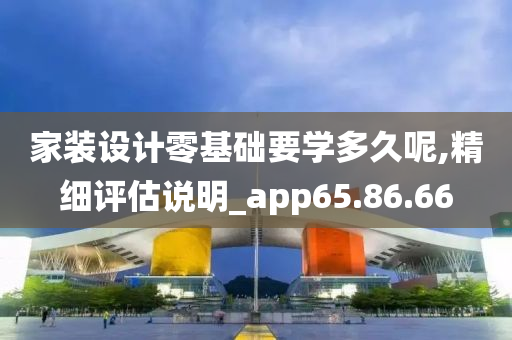 家装设计零基础要学多久呢,精细评估说明_app65.86.66