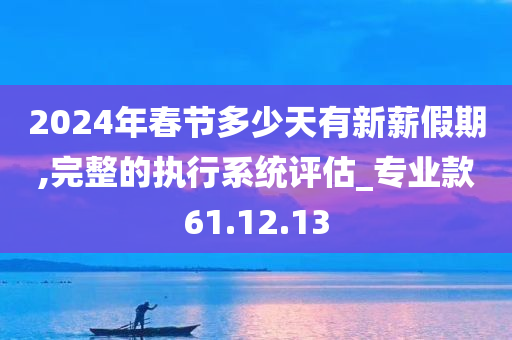 2024年春节多少天有新薪假期,完整的执行系统评估_专业款61.12.13