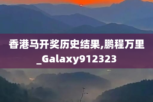 香港马开奖历史结果,鹏程万里_Galaxy912323