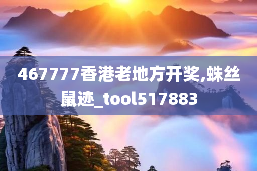 467777香港老地方开奖,蛛丝鼠迹_tool517883